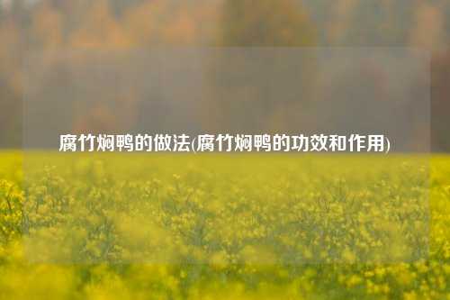 腐竹焖鸭的做法(腐竹焖鸭的功效和作用)