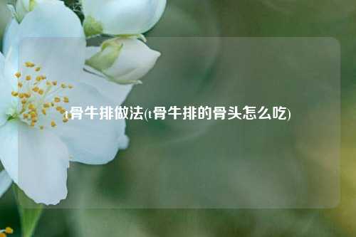 t骨牛排做法(t骨牛排的骨头怎么吃)