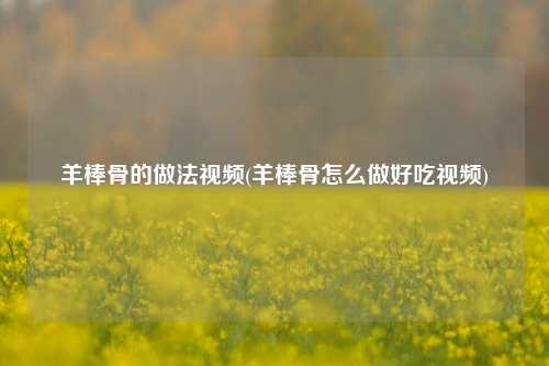 羊棒骨的做法视频(羊棒骨怎么做好吃视频)