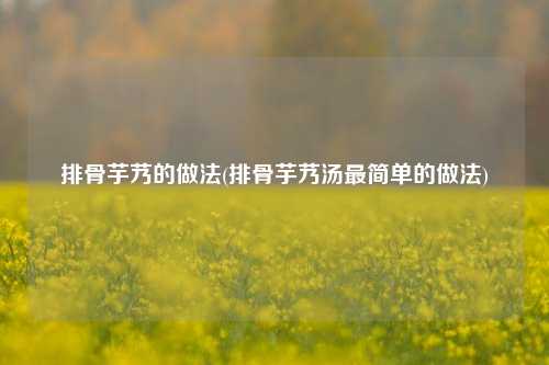 排骨芋艿的做法(排骨芋艿汤最简单的做法)