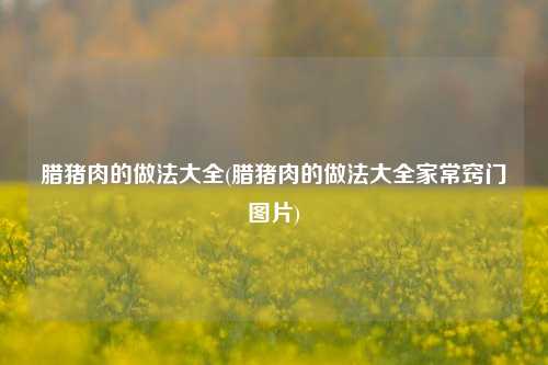 腊猪肉的做法大全(腊猪肉的做法大全家常窍门图片)