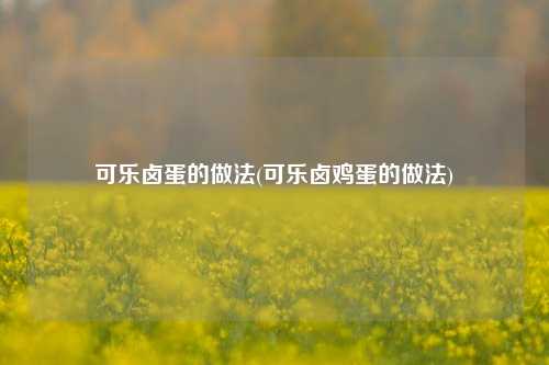 可乐卤蛋的做法(可乐卤鸡蛋的做法)